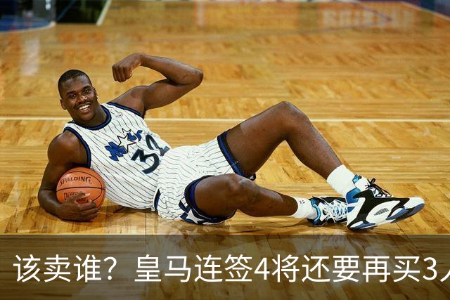该卖谁？皇马连签4将还要再买3人，一线队25个名额已经超员1人